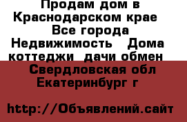 Продам дом в Краснодарском крае - Все города Недвижимость » Дома, коттеджи, дачи обмен   . Свердловская обл.,Екатеринбург г.